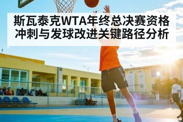 斯瓦泰克WTA年终总决赛资格冲刺与发球改进关键路径分析