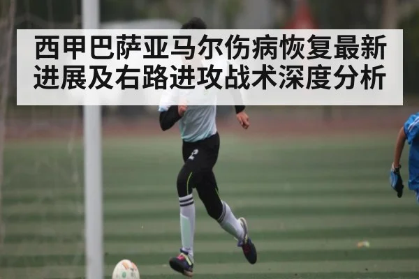 西甲巴萨亚马尔伤病恢复最新进展及右路进攻战术深度分析