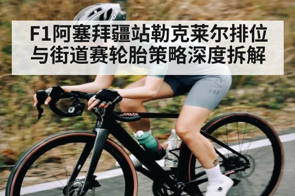 F1阿塞拜疆站勒克莱尔排位与街道赛轮胎策略深度拆解