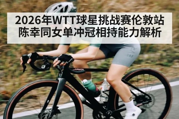 2026年WTT球星挑战赛伦敦站陈幸同女单冲冠相持能力解析
