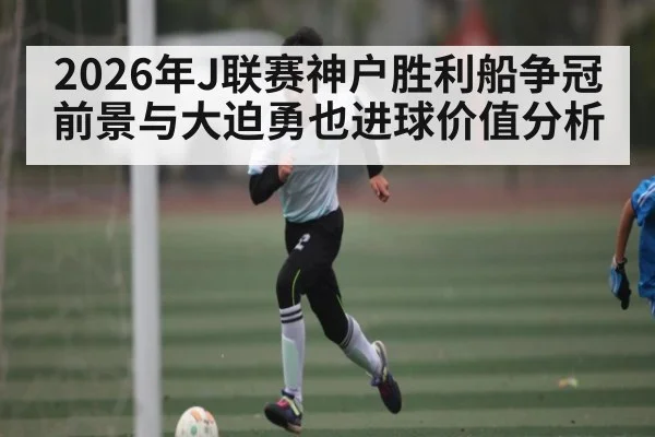 2026年J联赛神户胜利船争冠前景与大迫勇也进球价值分析