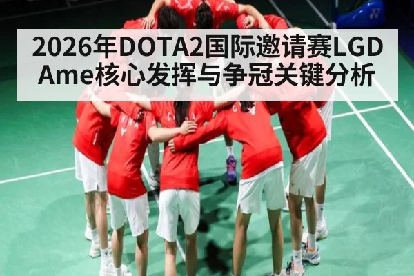 2026年DOTA2国际邀请赛LGD Ame核心发挥与争冠关键分析