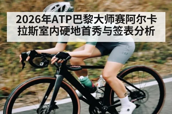 2026年ATP巴黎大师赛阿尔卡拉斯室内硬地首秀与签表分析