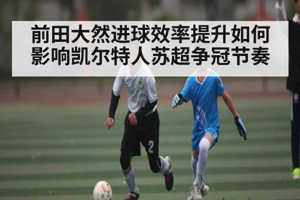 前田大然进球效率提升如何影响凯尔特人苏超争冠节奏